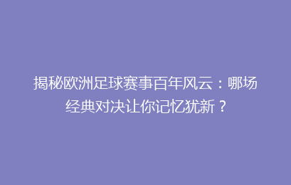 揭秘欧洲足球赛事百年风云：哪场经典对决让你记忆犹新？