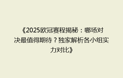 《2025欧冠赛程揭秘：哪场对决最值得期待？独家解析各小组实力对比》
