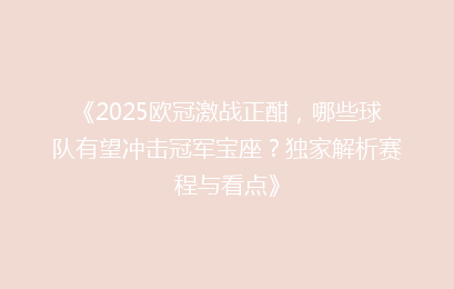 《2025欧冠激战正酣，哪些球队有望冲击冠军宝座？独家解析赛程与看点》
