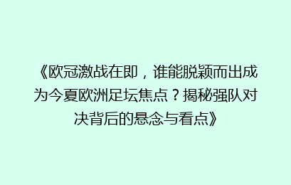 《欧冠激战在即，谁能脱颖而出成为今夏欧洲足坛焦点？揭秘强队对决背后的悬念与看点》
