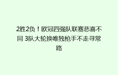 2胜2负！欧冠四强队联赛悲喜不同 3队大轮换唯独枪手不走寻常路