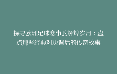 探寻欧洲足球赛事的辉煌岁月：盘点那些经典对决背后的传奇故事