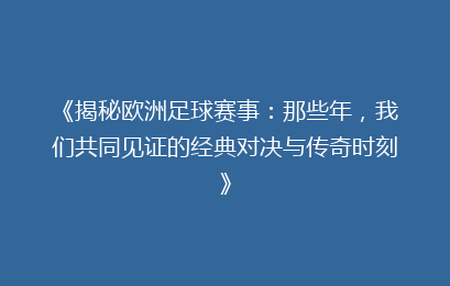 《揭秘欧洲足球赛事：那些年，我们共同见证的经典对决与传奇时刻》