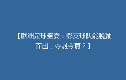 【欧洲足球盛宴：哪支球队能脱颖而出，夺魁今夏？】