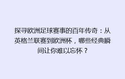 探寻欧洲足球赛事的百年传奇：从英格兰联赛到欧洲杯，哪些经典瞬间让你难以忘怀？