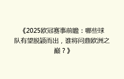 《2025欧冠赛事前瞻：哪些球队有望脱颖而出，谁将问鼎欧洲之巅？》