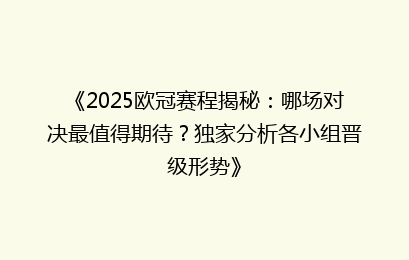 《2025欧冠赛程揭秘：哪场对决最值得期待？独家分析各小组晋级形势》