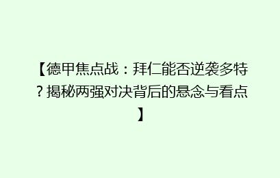 【德甲焦点战：拜仁能否逆袭多特？揭秘两强对决背后的悬念与看点】