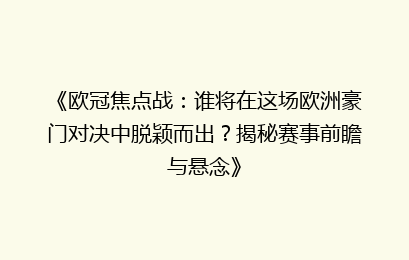 《欧冠焦点战：谁将在这场欧洲豪门对决中脱颖而出？揭秘赛事前瞻与悬念》