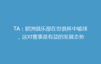 TA：欧洲俱乐部在世俱杯中输球，这对赛事是有益的发展态势