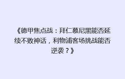 《德甲焦点战：拜仁慕尼黑能否延续不败神话，利物浦客场挑战能否逆袭？》