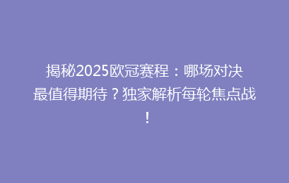 揭秘2025欧冠赛程：哪场对决最值得期待？独家解析每轮焦点战！