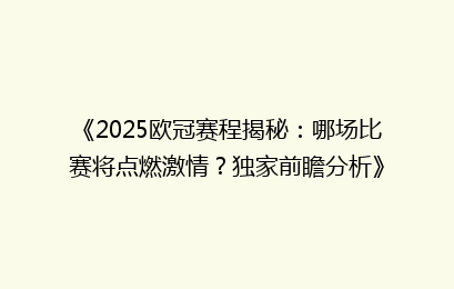 《2025欧冠赛程揭秘：哪场比赛将点燃激情？独家前瞻分析》
