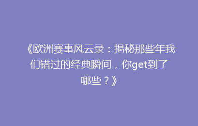 《欧洲赛事风云录：揭秘那些年我们错过的经典瞬间，你get到了哪些？》