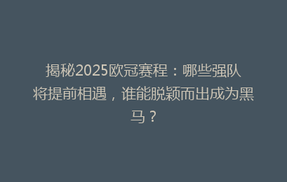 揭秘2025欧冠赛程：哪些强队将提前相遇，谁能脱颖而出成为黑马？