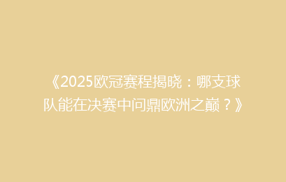 《2025欧冠赛程揭晓:哪支球队能在决赛中问鼎欧洲之巅?》