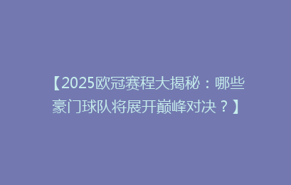 【2025欧冠赛程大揭秘：哪些豪门球队将展开巅峰对决？】