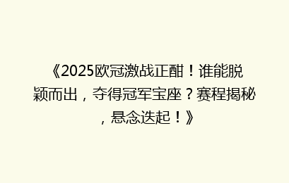 《2025欧冠激战正酣！谁能脱颖而出，夺得冠军宝座？赛程揭秘，悬念迭起！》