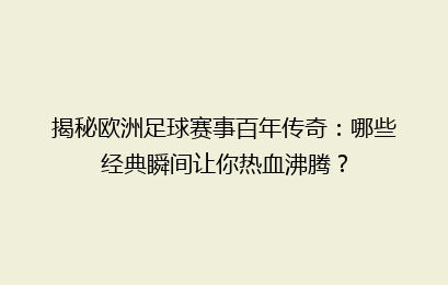 揭秘欧洲足球赛事百年传奇：哪些经典瞬间让你热血沸腾？