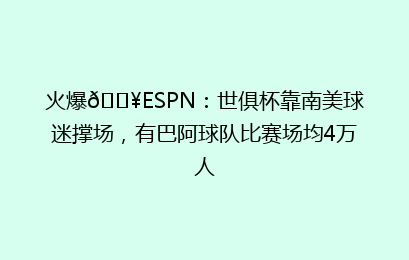 火爆🔥ESPN：世俱杯靠南美球迷撑场，有巴阿球队比赛场均4万人