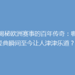 《揭秘欧洲赛事的百年传奇：哪些经典瞬间至今让人津津乐道？》