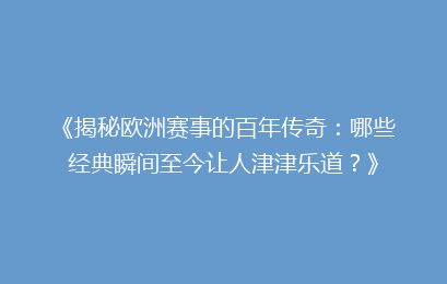 《揭秘欧洲赛事的百年传奇:哪些经典瞬间至今让人津津乐道?》