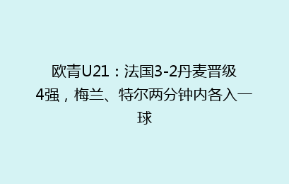 欧青U21：法国3-2丹麦晋级4强，梅兰、特尔两分钟内各入一球