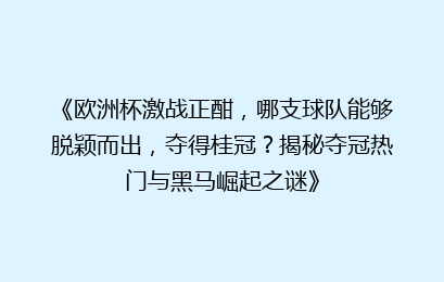 《欧洲杯激战正酣，哪支球队能够脱颖而出，夺得桂冠？揭秘夺冠热门与黑马崛起之谜》