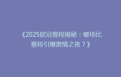 《2025欧冠赛程揭秘：哪场比赛将引爆激情之夜？》