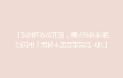 【欧洲杯激战正酣，哪支球队能脱颖而出？揭秘本届赛事黑马战队】