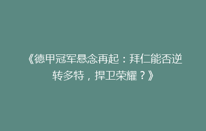 《德甲冠军悬念再起：拜仁能否逆转多特，捍卫荣耀？》
