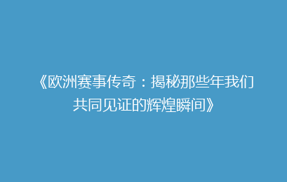 《欧洲赛事传奇：揭秘那些年我们共同见证的辉煌瞬间》