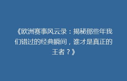 《欧洲赛事风云录：揭秘那些年我们错过的经典瞬间，谁才是真正的王者？》