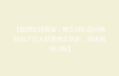 【欧洲足球盛宴：哪支球队能问鼎桂冠？五大联赛悬念迭起，球迷翘首以盼】