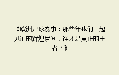 《欧洲足球赛事：那些年我们一起见证的辉煌瞬间，谁才是真正的王者？》