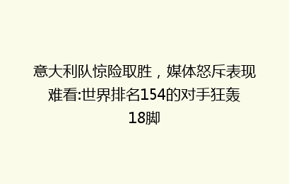 意大利队惊险取胜,媒体怒斥表现难看:世界排名154的对手狂轰18脚