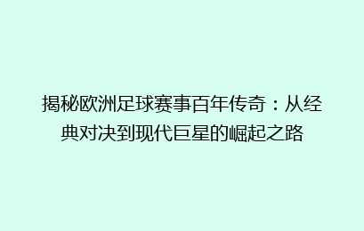 揭秘欧洲足球赛事百年传奇：从经典对决到现代巨星的崛起之路
