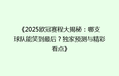 《2025欧冠赛程大揭秘：哪支球队能笑到最后？独家预测与精彩看点》