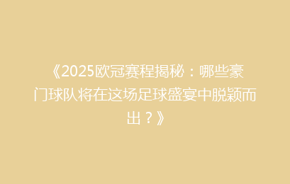 《2025欧冠赛程揭秘:哪些豪门球队将在这场足球盛宴中脱颖而出?》