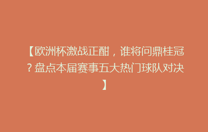 【欧洲杯激战正酣,谁将问鼎桂冠?盘点本届赛事五大热门球队对决】