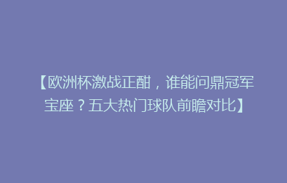 【欧洲杯激战正酣,谁能问鼎冠军宝座?五大热门球队前瞻对比】