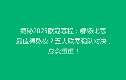 揭秘2025欧冠赛程：哪场比赛最值得熬夜？五大联赛强队对决，悬念重重！
