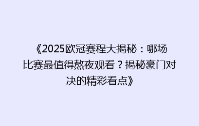 《2025欧冠赛程大揭秘：哪场比赛最值得熬夜观看？揭秘豪门对决的精彩看点》