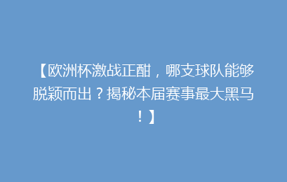 【欧洲杯激战正酣，哪支球队能够脱颖而出？揭秘本届赛事最大黑马！】