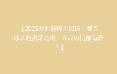 【2025欧冠赛程大揭秘：哪支球队能脱颖而出，夺冠热门都有谁？】
