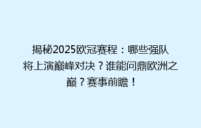 揭秘2025欧冠赛程：哪些强队将上演巅峰对决？谁能问鼎欧洲之巅？赛事前瞻！