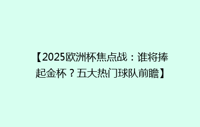 【2025欧洲杯焦点战：谁将捧起金杯？五大热门球队前瞻】