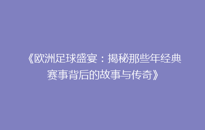 《欧洲足球盛宴：揭秘那些年经典赛事背后的故事与传奇》