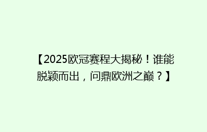 【2025欧冠赛程大揭秘！谁能脱颖而出，问鼎欧洲之巅？】