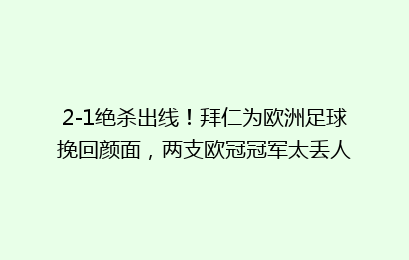 2-1绝杀出线!拜仁为欧洲足球挽回颜面,两支欧冠冠军太丢人